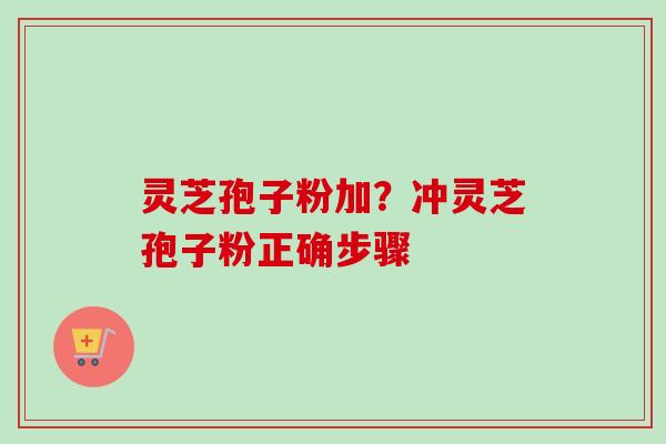 灵芝孢子粉加?冲灵芝孢子粉正确步骤 灵芝孢子粉加?冲灵芝孢子粉正确步骤