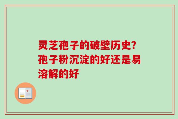 灵芝孢子的破壁历史?孢子粉沉淀的好还是易溶解的好 灵芝孢子的破壁历史?孢子粉沉淀的好还是易溶解的好