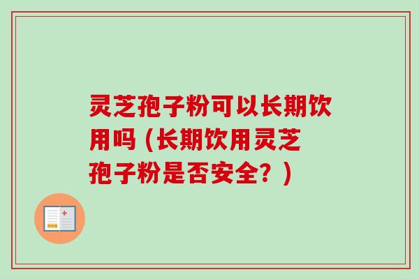 灵芝孢子粉可以长期饮用吗 (长期饮用灵芝孢子粉是否安全？)