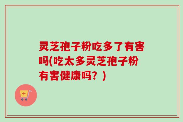 灵芝孢子粉吃多了有害吗(吃太多灵芝孢子粉有害健康吗？)