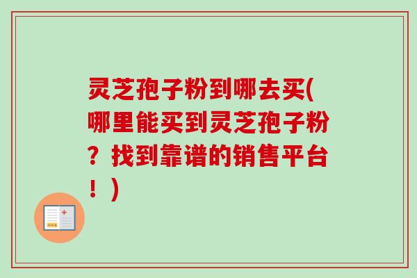 灵芝孢子粉到哪去买(哪里能买到灵芝孢子粉?找到靠谱的销售平台!) 灵芝孢子粉到哪去买(哪里能买到灵芝孢子粉?找到靠谱的销售平台!)