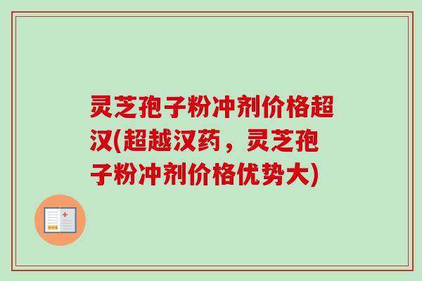 灵芝孢子粉冲剂价格超汉(超越汉药，灵芝孢子粉冲剂价格优势大)