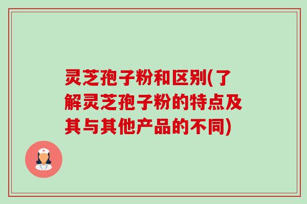 灵芝孢子粉和区别(了解灵芝孢子粉的特点及其与其他产品的不同) 灵芝孢子粉和区别(了解灵芝孢子粉的特点及其与其他产品的不同)