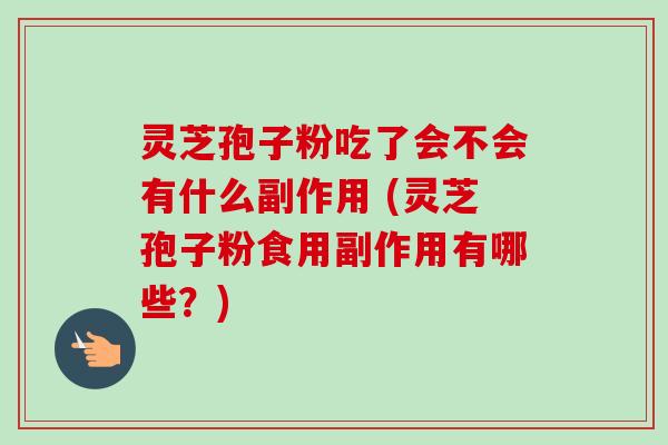 灵芝孢子粉吃了会不会有什么副作用 (灵芝孢子粉食用副作用有哪些?) 灵芝孢子粉吃了会不会有什么副作用 (灵芝孢子粉食用副作用有哪些?)