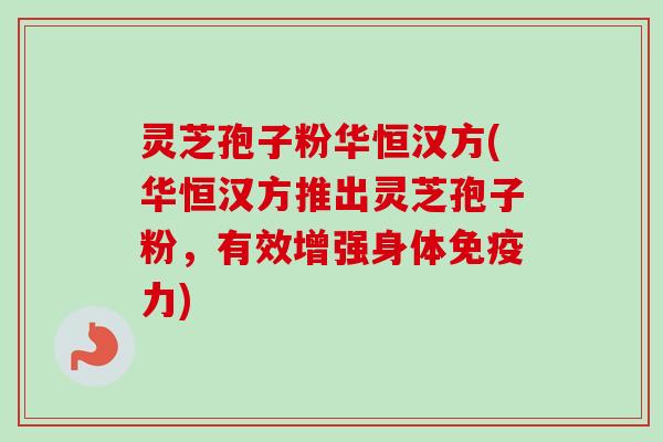 灵芝孢子粉华恒汉方(华恒汉方推出灵芝孢子粉，有效增强身体免疫力)