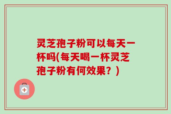 灵芝孢子粉可以每天一杯吗(每天喝一杯灵芝孢子粉有何效果?) 灵芝孢子粉可以每天一杯吗(每天喝一杯灵芝孢子粉有何效果?)
