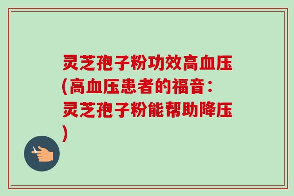 灵芝孢子粉功效高(高患者的福音:灵芝孢子粉能帮助) 灵芝孢子粉功效高(高患者的福音:灵芝孢子粉能帮助)