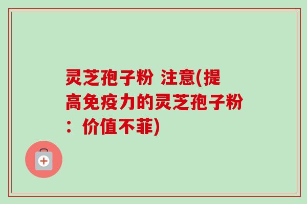 灵芝孢子粉 注意(提高免疫力的灵芝孢子粉:价值不菲) 灵芝孢子粉 注意(提高免疫力的灵芝孢子粉:价值不菲)