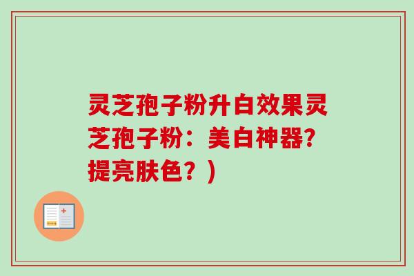 灵芝孢子粉升白效果灵芝孢子粉:美白神器?提亮肤色?) 灵芝孢子粉升白效果灵芝孢子粉:美白神器?提亮肤色?)