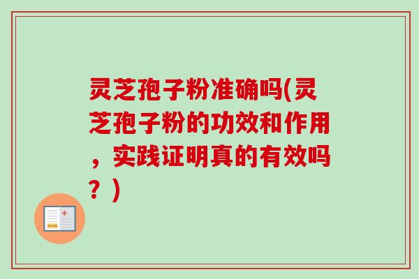 灵芝孢子粉准确吗(灵芝孢子粉的功效和作用,实践证明真的有效吗?) 灵芝孢子粉准确吗(灵芝孢子粉的功效和作用,实践证明真的有效吗?)