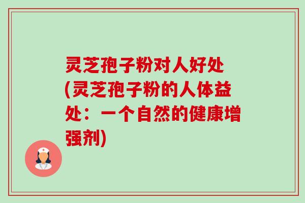 灵芝孢子粉对人好处 (灵芝孢子粉的人体益处:一个自然的健康增强剂) 灵芝孢子粉对人好处 (灵芝孢子粉的人体益处:一个自然的健康增强剂)