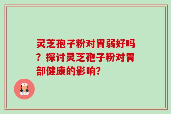 灵芝孢子粉对胃弱好吗?探讨灵芝孢子粉对胃部健康的影响? 灵芝孢子粉对胃弱好吗?探讨灵芝孢子粉对胃部健康的影响?
