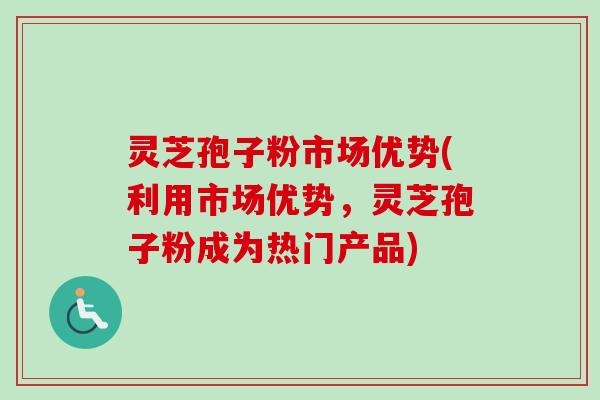灵芝孢子粉市场优势(利用市场优势,灵芝孢子粉成为热门产品) 灵芝孢子粉市场优势(利用市场优势,灵芝孢子粉成为热门产品)