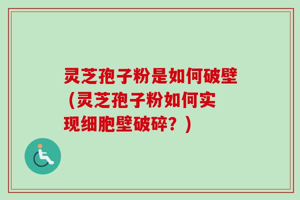 灵芝孢子粉是如何破壁 (灵芝孢子粉如何实现细胞壁破碎？)