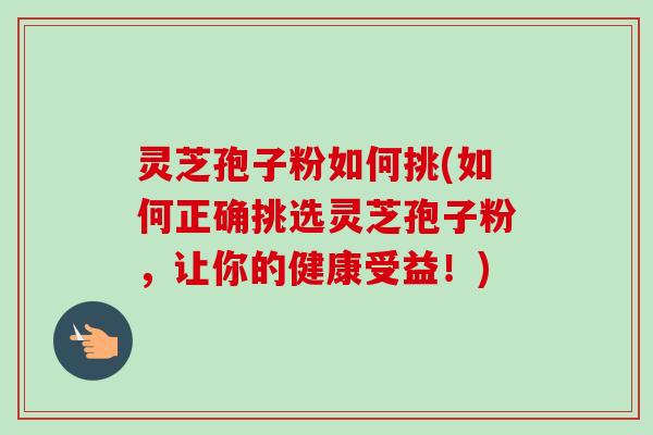 灵芝孢子粉如何挑(如何正确挑选灵芝孢子粉,让你的健康受益!) 灵芝孢子粉如何挑(如何正确挑选灵芝孢子粉,让你的健康受益!)