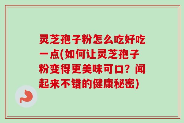 灵芝孢子粉怎么吃好吃一点(如何让灵芝孢子粉变得更美味可口?闻起来不错的健康秘密) 灵芝孢子粉怎么吃好吃一点(如何让灵芝孢子粉变得更美味可口?闻起来不错的健康秘密)