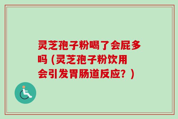 灵芝孢子粉喝了会屁多吗 (灵芝孢子粉饮用会引发道反应?) 灵芝孢子粉喝了会屁多吗 (灵芝孢子粉饮用会引发道反应?)