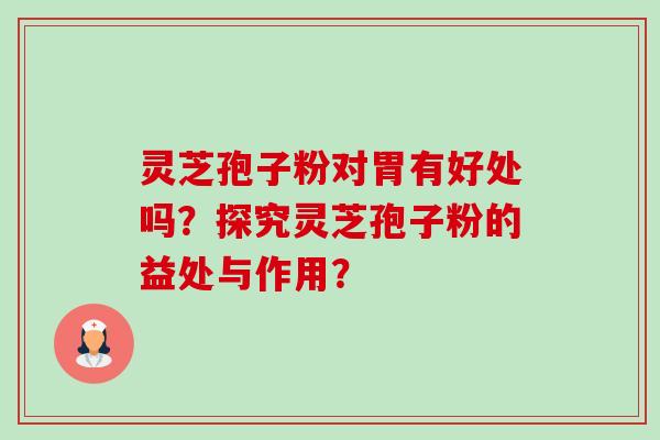 灵芝孢子粉对胃有好处吗?探究灵芝孢子粉的益处与作用? 灵芝孢子粉对胃有好处吗?探究灵芝孢子粉的益处与作用?