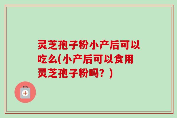 灵芝孢子粉小产后可以吃么(小产后可以食用灵芝孢子粉吗?) 灵芝孢子粉小产后可以吃么(小产后可以食用灵芝孢子粉吗?)