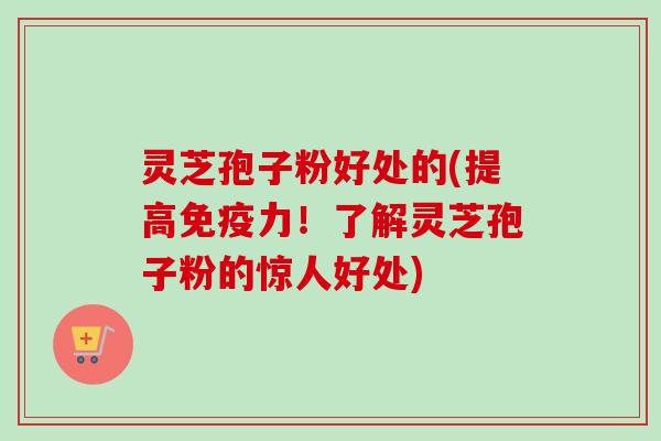 灵芝孢子粉好处的(提高免疫力!了解灵芝孢子粉的惊人好处) 灵芝孢子粉好处的(提高免疫力!了解灵芝孢子粉的惊人好处)