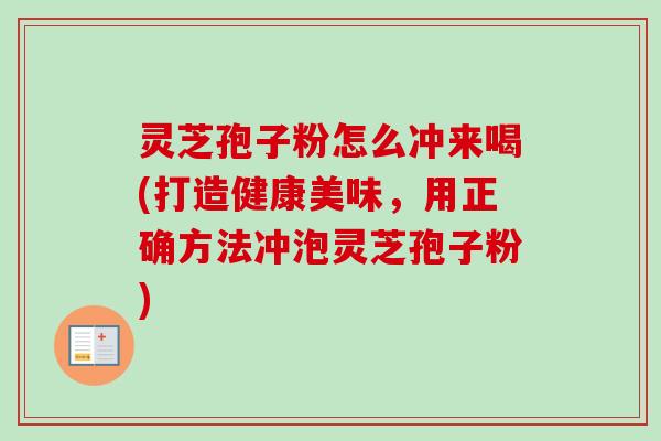 灵芝孢子粉怎么冲来喝(打造健康美味,用正确方法冲泡灵芝孢子粉) 灵芝孢子粉怎么冲来喝(打造健康美味,用正确方法冲泡灵芝孢子粉)