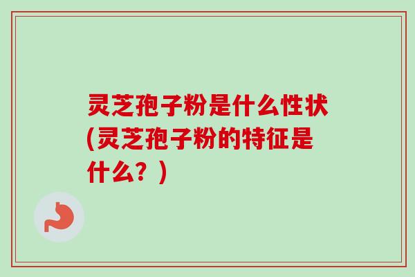 灵芝孢子粉是什么性状(灵芝孢子粉的特征是什么?) 灵芝孢子粉是什么性状(灵芝孢子粉的特征是什么?)
