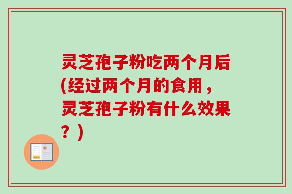 灵芝孢子粉吃两个月后(经过两个月的食用,灵芝孢子粉有什么效果?) 灵芝孢子粉吃两个月后(经过两个月的食用,灵芝孢子粉有什么效果?)