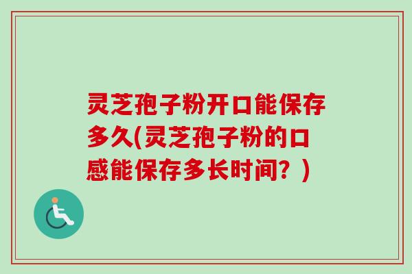 灵芝孢子粉开口能保存多久(灵芝孢子粉的口感能保存多长时间?) 灵芝孢子粉开口能保存多久(灵芝孢子粉的口感能保存多长时间?)