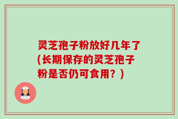 灵芝孢子粉放好几年了(长期保存的灵芝孢子粉是否仍可食用？)