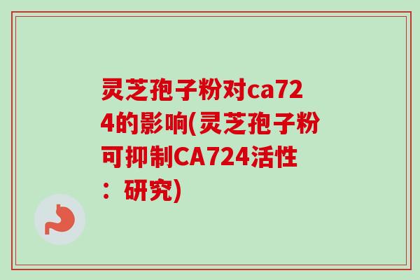 灵芝孢子粉对ca724的影响(灵芝孢子粉可抑制CA724活性:研究) 灵芝孢子粉对ca724的影响(灵芝孢子粉可抑制CA724活性:研究)