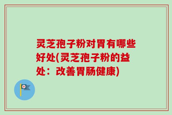 灵芝孢子粉对胃有哪些好处(灵芝孢子粉的益处:改善健康) 灵芝孢子粉对胃有哪些好处(灵芝孢子粉的益处:改善健康)