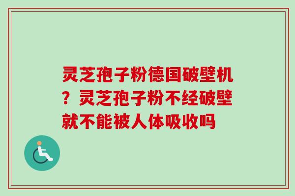 灵芝孢子粉德国破壁机?灵芝孢子粉不经破壁就不能被人体吸收吗 灵芝孢子粉德国破壁机?灵芝孢子粉不经破壁就不能被人体吸收吗