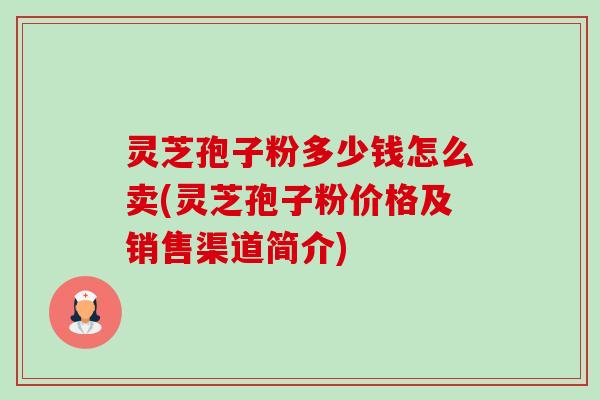 灵芝孢子粉多少钱怎么卖(灵芝孢子粉价格及销售渠道简介)