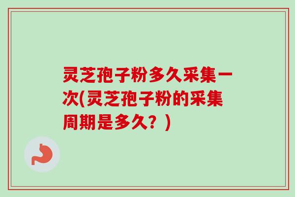 灵芝孢子粉多久采集一次(灵芝孢子粉的采集周期是多久?) 灵芝孢子粉多久采集一次(灵芝孢子粉的采集周期是多久?)