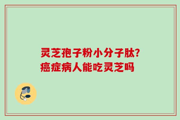 灵芝孢子粉小分子肽？症人能吃灵芝吗
