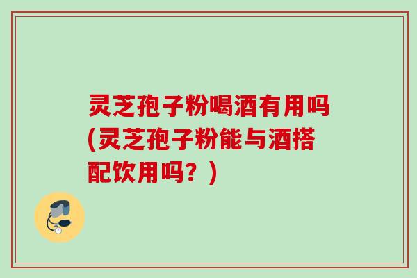 灵芝孢子粉喝酒有用吗(灵芝孢子粉能与酒搭配饮用吗?) 灵芝孢子粉喝酒有用吗(灵芝孢子粉能与酒搭配饮用吗?)