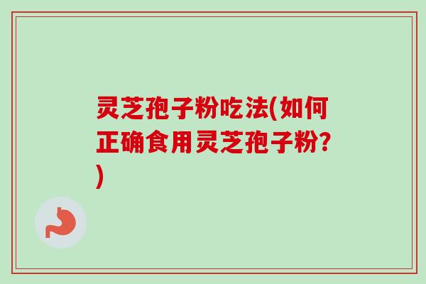 灵芝孢子粉吃法(如何正确食用灵芝孢子粉?) 灵芝孢子粉吃法(如何正确食用灵芝孢子粉?)