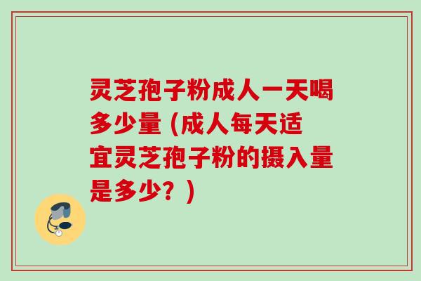 灵芝孢子粉成人一天喝多少量 (成人每天适宜灵芝孢子粉的摄入量是多少？)