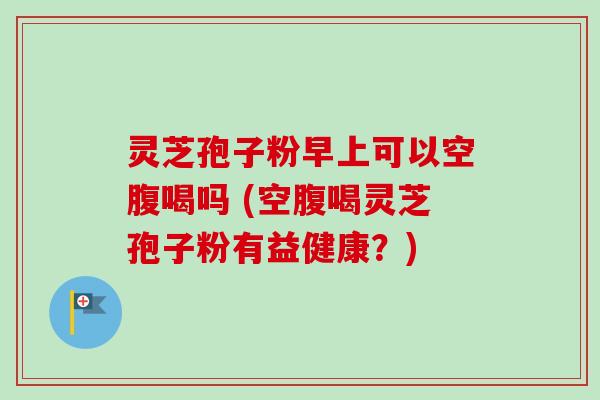 灵芝孢子粉早上可以空腹喝吗 (空腹喝灵芝孢子粉有益健康?) 灵芝孢子粉早上可以空腹喝吗 (空腹喝灵芝孢子粉有益健康?)