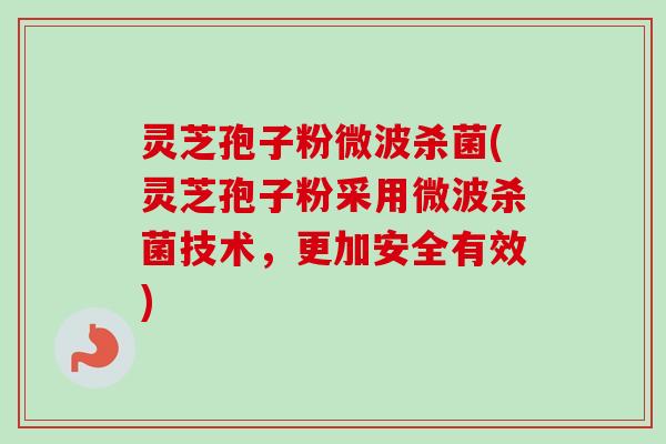 灵芝孢子粉微波杀菌(灵芝孢子粉采用微波杀菌技术,更加安全有效) 灵芝孢子粉微波杀菌(灵芝孢子粉采用微波杀菌技术,更加安全有效)