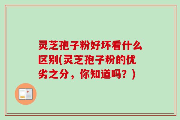灵芝孢子粉好坏看什么区别(灵芝孢子粉的优劣之分，你知道吗？)