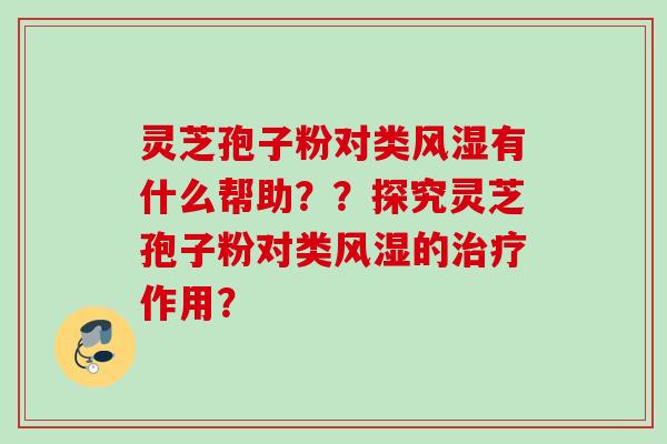 灵芝孢子粉对类风湿有什么帮助??探究灵芝孢子粉对类风湿的作用? 灵芝孢子粉对类风湿有什么帮助??探究灵芝孢子粉对类风湿的作用?
