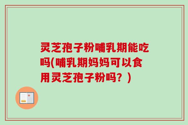 灵芝孢子粉哺乳期能吃吗(哺乳期妈妈可以食用灵芝孢子粉吗？)
