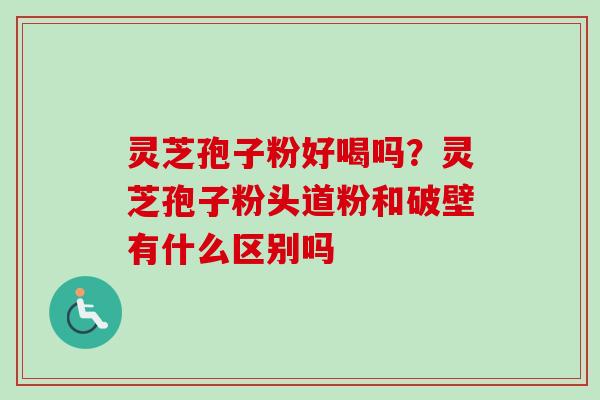 灵芝孢子粉好喝吗?灵芝孢子粉头道粉和破壁有什么区别吗 灵芝孢子粉好喝吗?灵芝孢子粉头道粉和破壁有什么区别吗