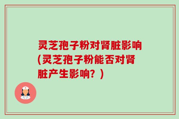 灵芝孢子粉对脏影响(灵芝孢子粉能否对脏产生影响？)