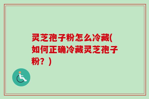 灵芝孢子粉怎么冷藏(如何正确冷藏灵芝孢子粉?) 灵芝孢子粉怎么冷藏(如何正确冷藏灵芝孢子粉?)