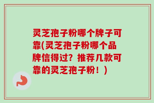 灵芝孢子粉哪个牌子可靠(灵芝孢子粉哪个品牌信得过？推荐几款可靠的灵芝孢子粉！)