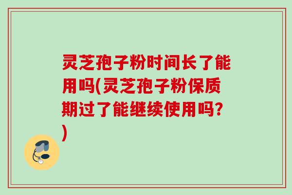 灵芝孢子粉时间长了能用吗(灵芝孢子粉保质期过了能继续使用吗?) 灵芝孢子粉时间长了能用吗(灵芝孢子粉保质期过了能继续使用吗?)
