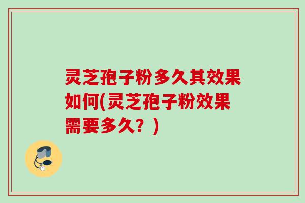 灵芝孢子粉多久其效果如何(灵芝孢子粉效果需要多久？)