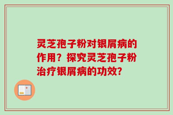 灵芝孢子粉对银屑的作用?探究灵芝孢子粉银屑的功效? 灵芝孢子粉对银屑的作用?探究灵芝孢子粉银屑的功效?